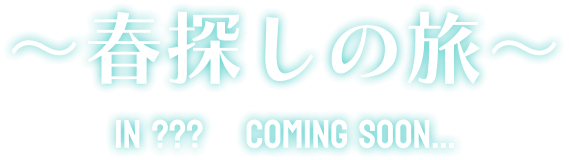 〜春探しの旅〜IN??? COMING SOON...
